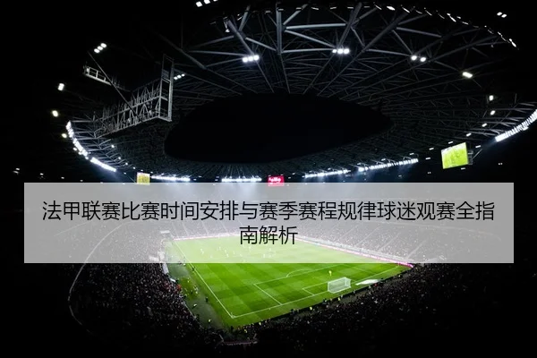 法甲联赛比赛时间安排与赛季赛程规律球迷观赛全指南解析