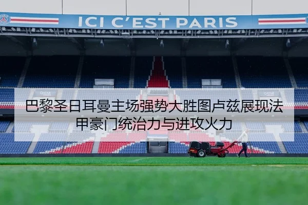 巴黎圣日耳曼主场强势大胜图卢兹展现法甲豪门统治力与进攻火力
