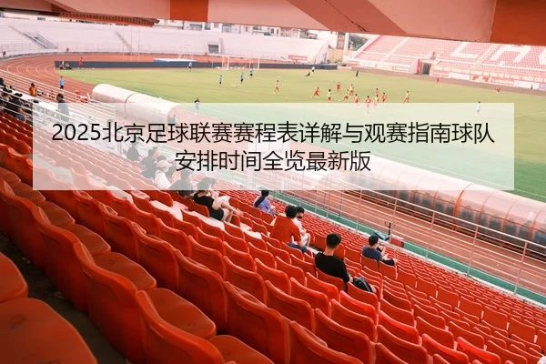 2025北京足球联赛赛程表详解与观赛指南球队安排时间全览最新版