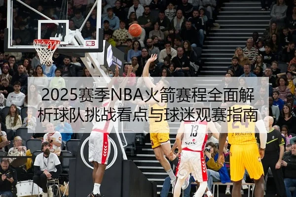 2025赛季NBA火箭赛程全面解析球队挑战看点与球迷观赛指南