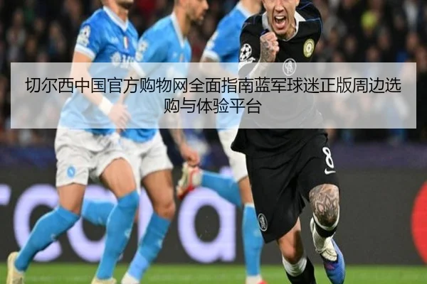 切尔西中国官方购物网全面指南蓝军球迷正版周边选购与体验平台