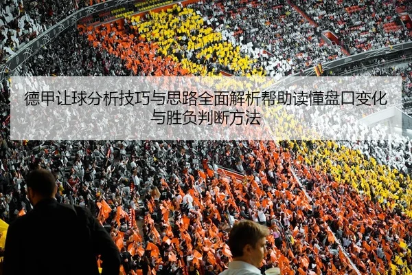 德甲让球分析技巧与思路全面解析帮助读懂盘口变化与胜负判断方法