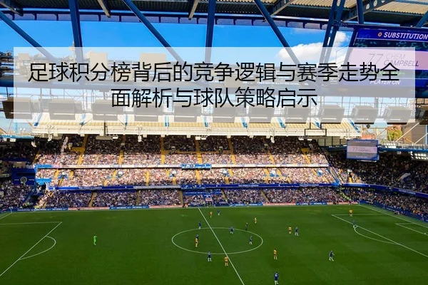 足球积分榜背后的竞争逻辑与赛季走势全面解析与球队策略启示