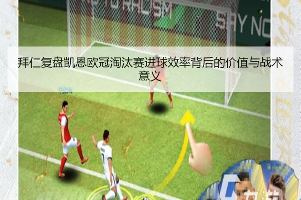 拜仁复盘凯恩欧冠淘汰赛进球效率背后的价值与战术意义