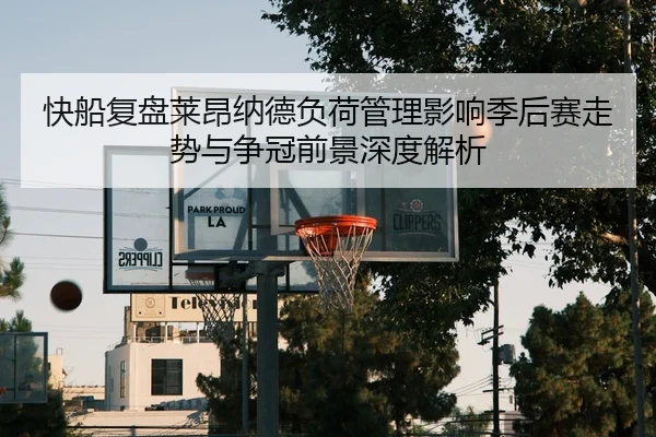 快船复盘莱昂纳德负荷管理影响季后赛走势与争冠前景深度解析